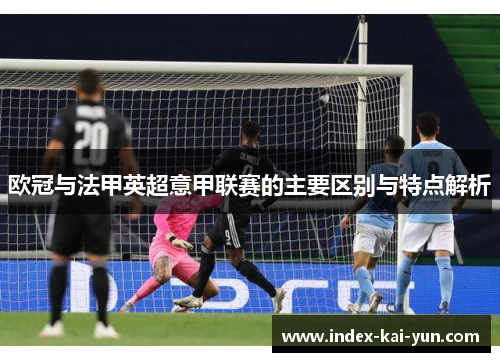 欧冠与法甲英超意甲联赛的主要区别与特点解析