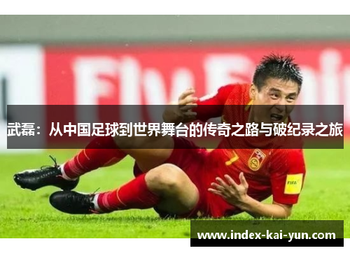 武磊：从中国足球到世界舞台的传奇之路与破纪录之旅