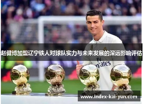 赵健博加盟辽宁铁人对球队实力与未来发展的深远影响评估